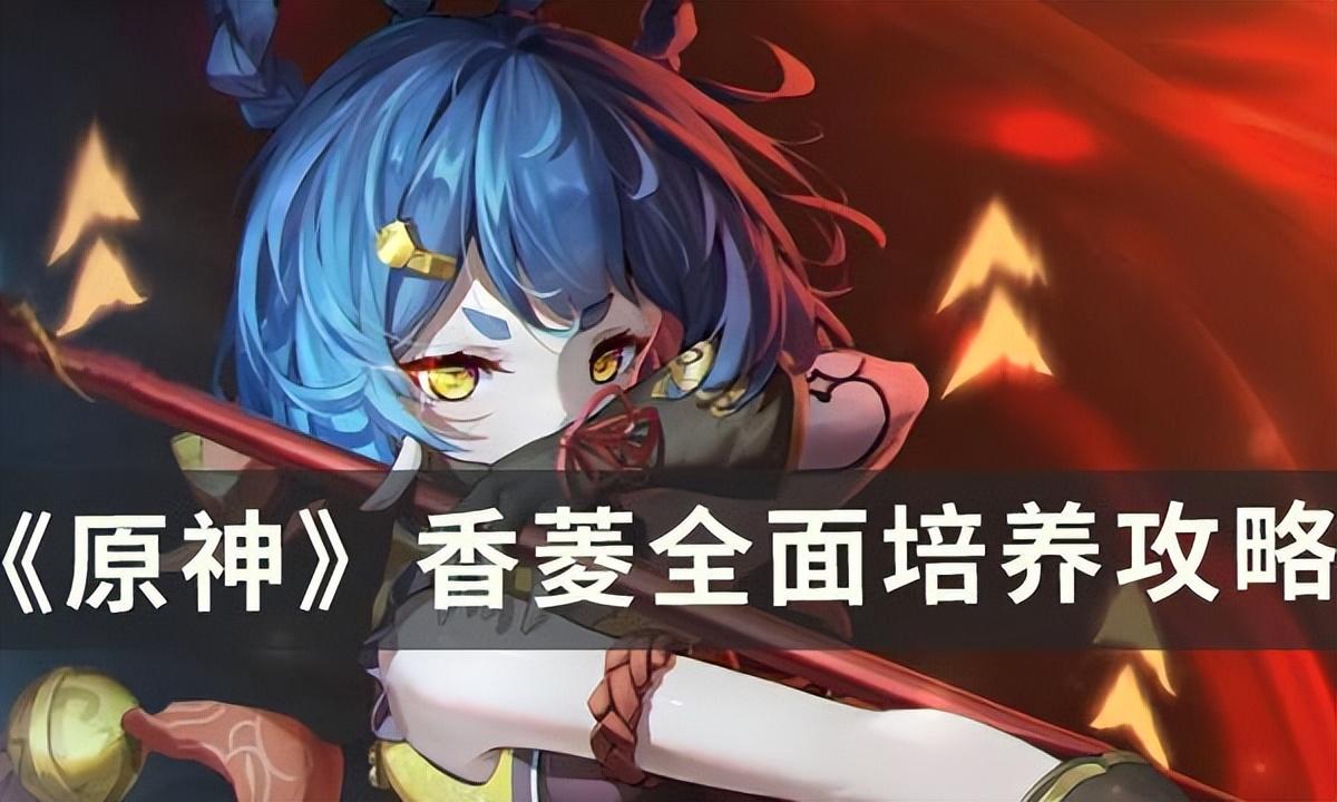 原神香菱怎么培养（原神香菱全面培养攻略）