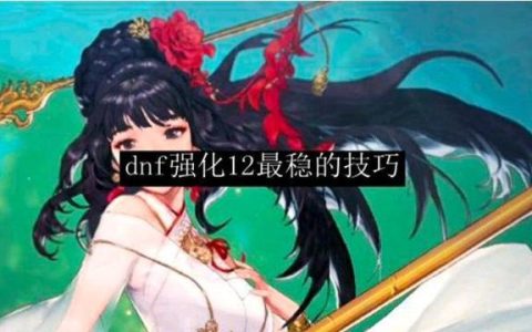 dnf手游强化12最稳的技巧（DNF中强化武器12最稳的技巧和方法）